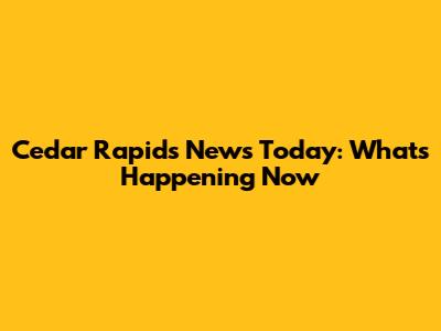 Cedar Rapids News Today: What's Happening Now