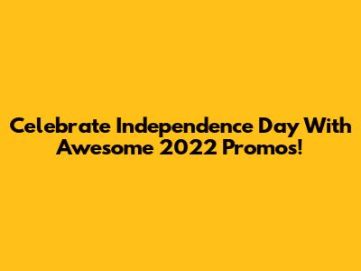 Celebrate Independence Day With Awesome 2022 Promos!