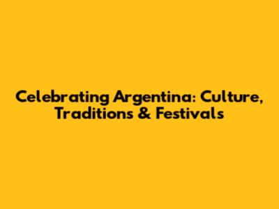 Celebrating Argentina: Culture, Traditions & Festivals
