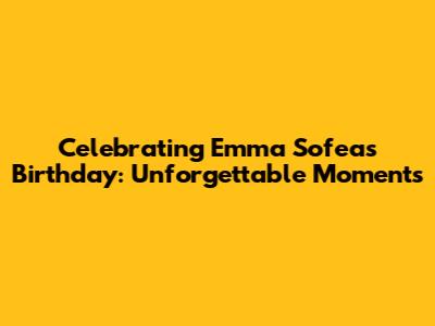 Celebrating Emma Sofea's Birthday: Unforgettable Moments