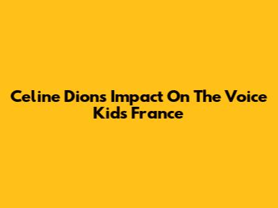 Celine Dion's Impact On The Voice Kids France