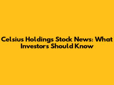 Celsius Holdings Stock News: What Investors Should Know