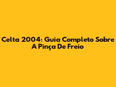 Celta 2004: Guia Completo Sobre A Pinça De Freio