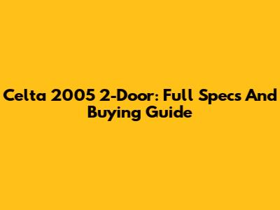 Celta 2005 2-Door: Full Specs And Buying Guide