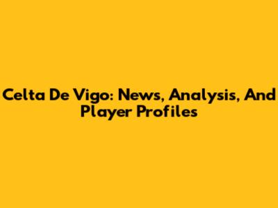 Celta De Vigo: News, Analysis, And Player Profiles