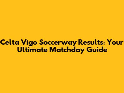 Celta Vigo Soccerway Results: Your Ultimate Matchday Guide