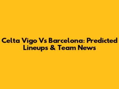 Celta Vigo Vs Barcelona: Predicted Lineups & Team News