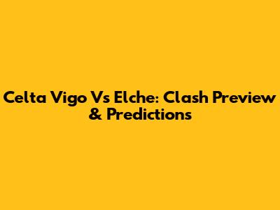 Celta Vigo Vs Elche: Clash Preview & Predictions