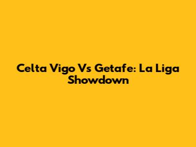 Celta Vigo Vs Getafe: La Liga Showdown