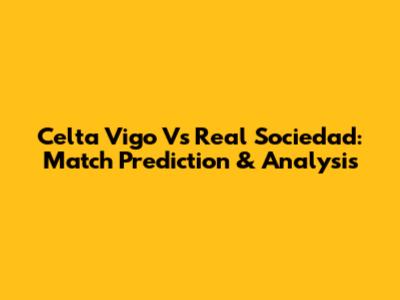 Celta Vigo Vs Real Sociedad: Match Prediction & Analysis