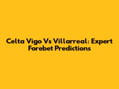Celta Vigo Vs Villarreal: Expert Forebet Predictions