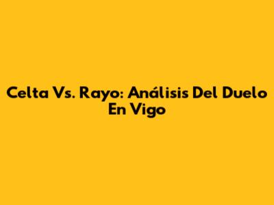 Celta Vs. Rayo: Análisis Del Duelo En Vigo