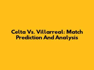 Celta Vs. Villarreal: Match Prediction And Analysis
