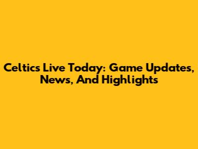 Celtics Live Today: Game Updates, News, And Highlights
