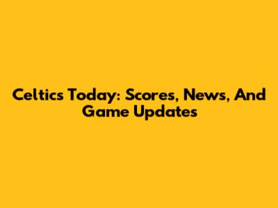 Celtics Today: Scores, News, And Game Updates