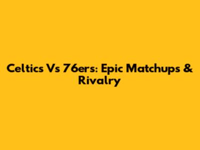 Celtics Vs 76ers: Epic Matchups & Rivalry