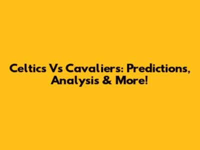 Celtics Vs Cavaliers: Predictions, Analysis & More!