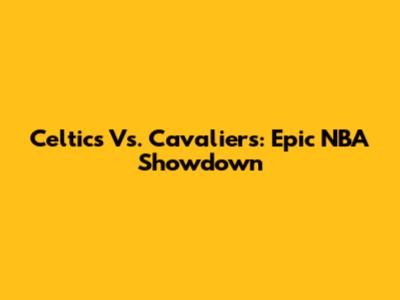Celtics Vs. Cavaliers: Epic NBA Showdown