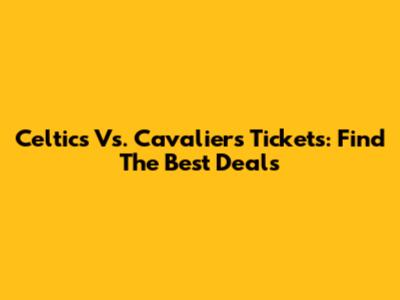 Celtics Vs. Cavaliers Tickets: Find The Best Deals