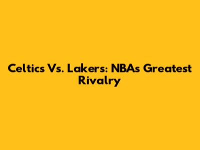 Celtics Vs. Lakers: NBA's Greatest Rivalry