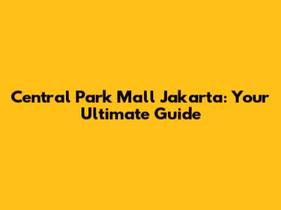 Central Park Mall Jakarta: Your Ultimate Guide