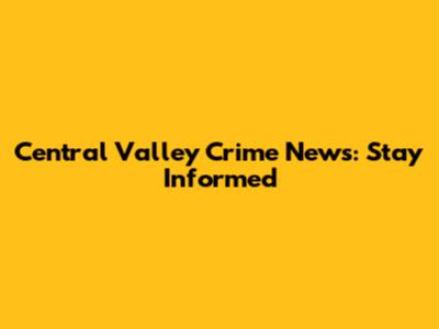 Central Valley Crime News: Stay Informed