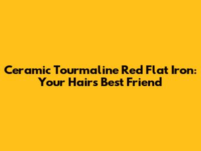 Ceramic Tourmaline Red Flat Iron: Your Hair's Best Friend