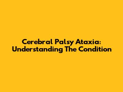 Cerebral Palsy Ataxia: Understanding The Condition