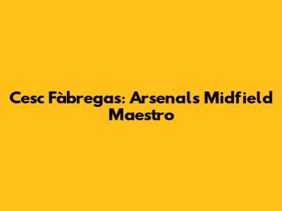 Cesc Fàbregas: Arsenal's Midfield Maestro