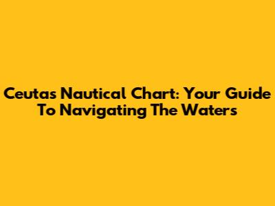 Ceuta's Nautical Chart: Your Guide To Navigating The Waters