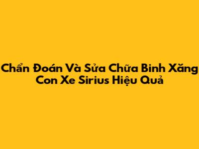 Chẩn Đoán Và Sửa Chữa Binh Xăng Con Xe Sirius Hiệu Quả