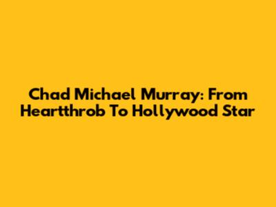 Chad Michael Murray: From Heartthrob To Hollywood Star