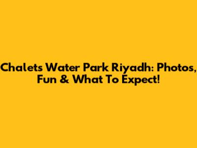 Chalets Water Park Riyadh: Photos, Fun & What To Expect!
