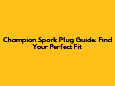 Champion Spark Plug Guide: Find Your Perfect Fit