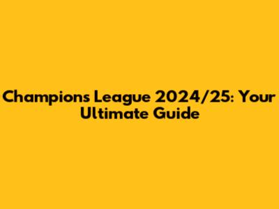 Champions League 2024/25: Your Ultimate Guide