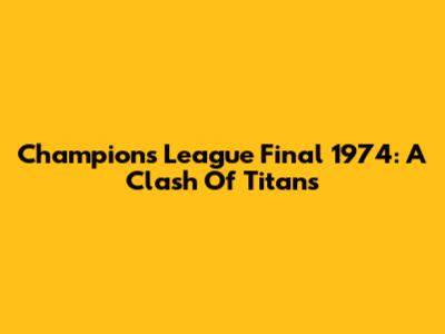 Champions League Final 1974: A Clash Of Titans