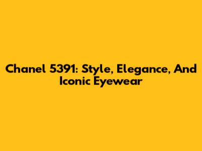Chanel 5391: Style, Elegance, And Iconic Eyewear