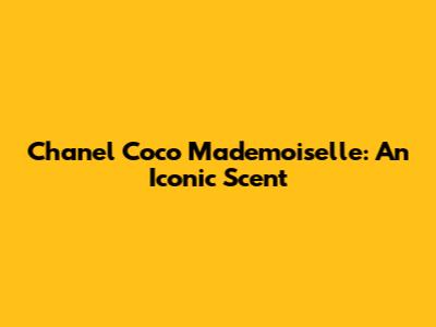 Chanel Coco Mademoiselle: An Iconic Scent