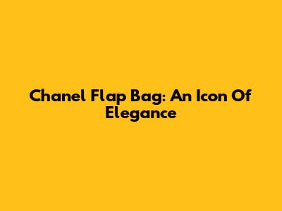 Chanel Flap Bag: An Icon Of Elegance