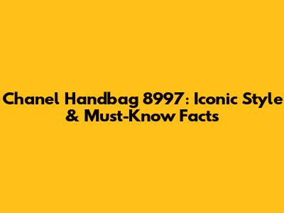 Chanel Handbag 8997: Iconic Style & Must-Know Facts