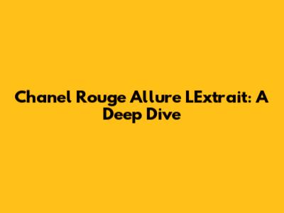 Chanel Rouge Allure L'Extrait: A Deep Dive