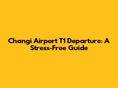 Changi Airport T1 Departure: A Stress-Free Guide