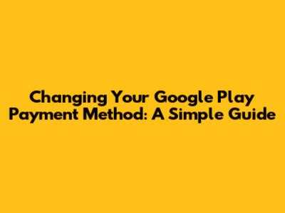 Changing Your Google Play Payment Method: A Simple Guide