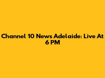 Channel 10 News Adelaide: Live At 6 PM
