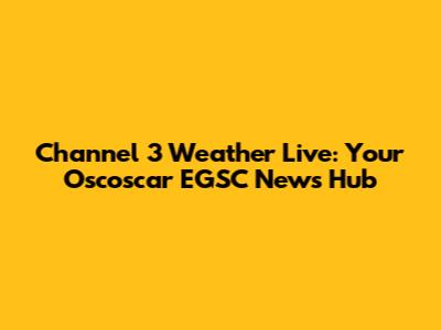 Channel 3 Weather Live: Your Oscoscar EGSC News Hub