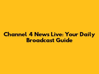 Channel 4 News Live: Your Daily Broadcast Guide