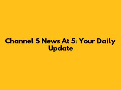 Channel 5 News At 5: Your Daily Update