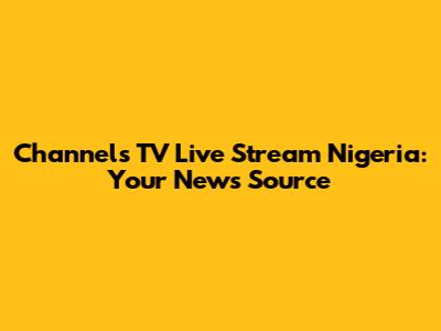 Channels TV Live Stream Nigeria: Your News Source
