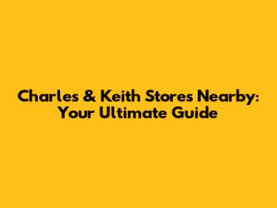 Charles & Keith Stores Nearby: Your Ultimate Guide