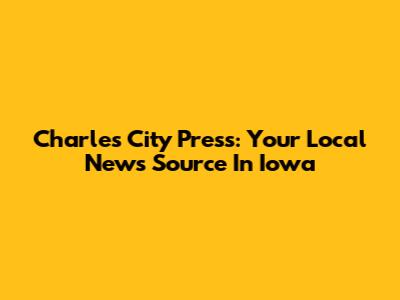 Charles City Press: Your Local News Source In Iowa